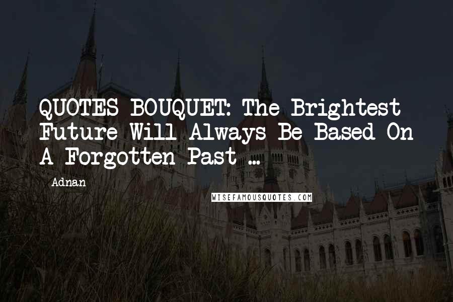 Adnan quotes: QUOTES BOUQUET: The Brightest Future Will Always Be Based On A Forgotten Past ...