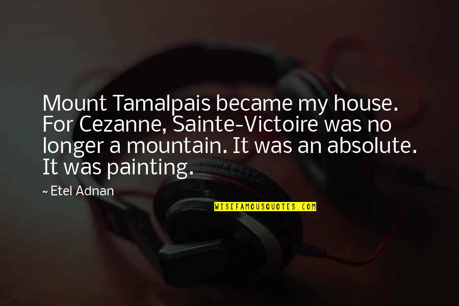 Adnan Quotes By Etel Adnan: Mount Tamalpais became my house. For Cezanne, Sainte-Victoire