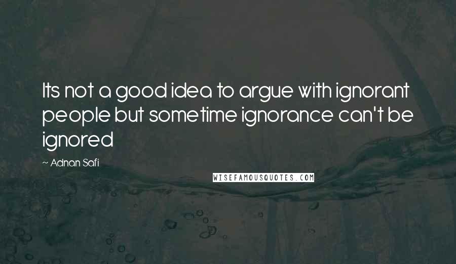 Adnan Safi quotes: Its not a good idea to argue with ignorant people but sometime ignorance can't be ignored