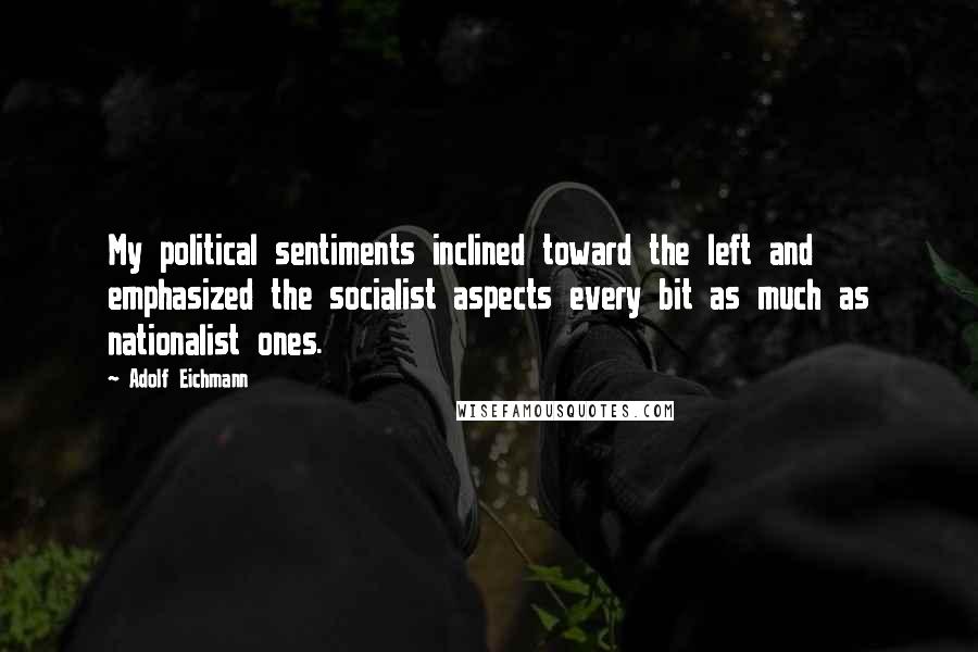Adolf Eichmann quotes: My political sentiments inclined toward the left and emphasized the socialist aspects every bit as much as nationalist ones.