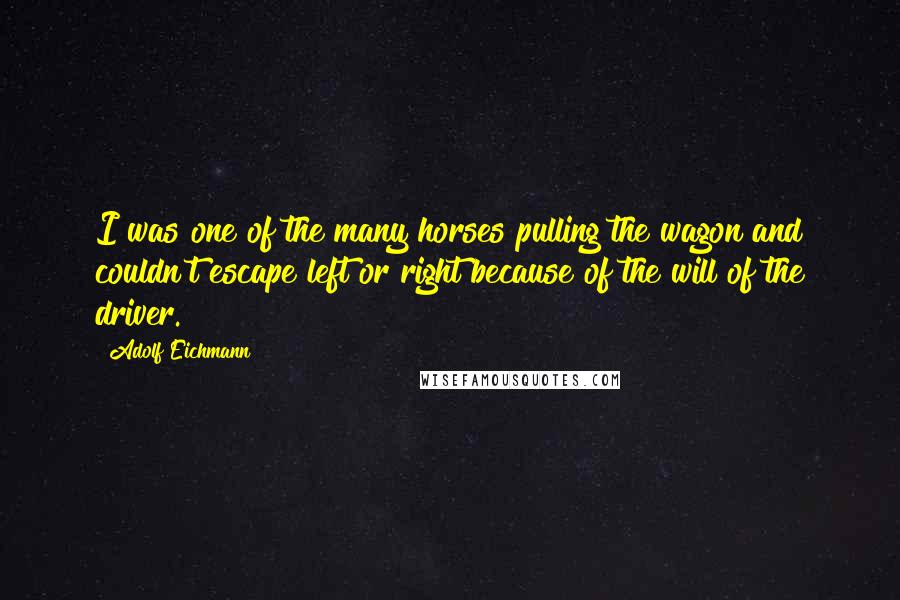 Adolf Eichmann quotes: I was one of the many horses pulling the wagon and couldn't escape left or right because of the will of the driver.