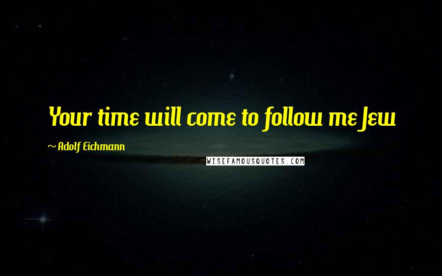 Adolf Eichmann quotes: Your time will come to follow me Jew