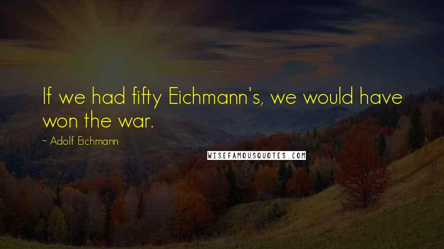 Adolf Eichmann quotes: If we had fifty Eichmann's, we would have won the war.