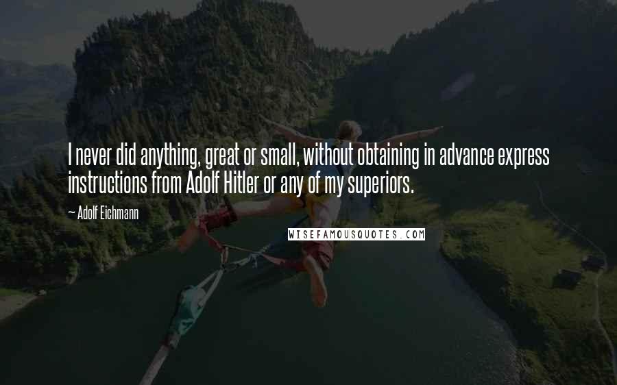 Adolf Eichmann quotes: I never did anything, great or small, without obtaining in advance express instructions from Adolf Hitler or any of my superiors.
