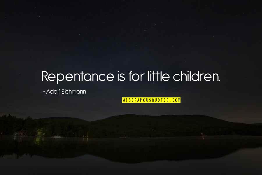 Adolf Eichmann Quotes By Adolf Eichmann: Repentance is for little children.