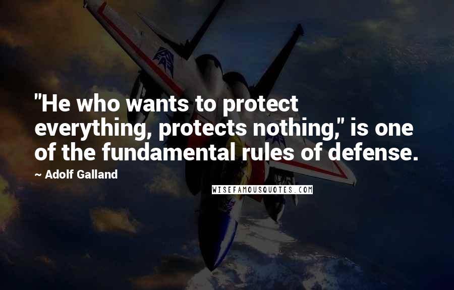 Adolf Galland quotes: "He who wants to protect everything, protects nothing," is one of the fundamental rules of defense.