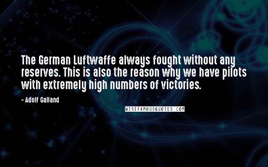 Adolf Galland quotes: The German Luftwaffe always fought without any reserves. This is also the reason why we have pilots with extremely high numbers of victories.