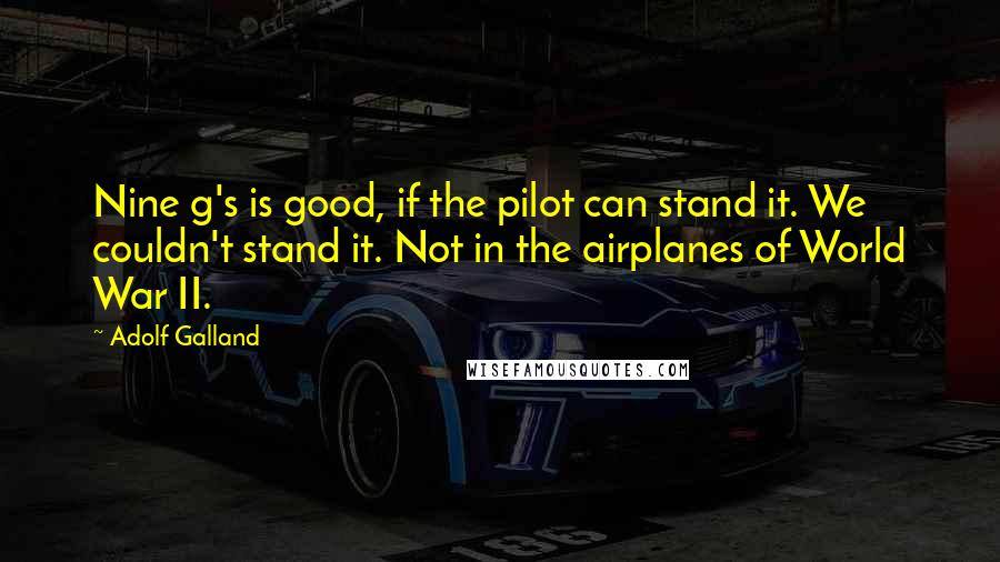 Adolf Galland quotes: Nine g's is good, if the pilot can stand it. We couldn't stand it. Not in the airplanes of World War II. Adolf Galland quotes: Nine g's is good, if the pilot can stand it. We couldn't stand it. Not in the airplanes of World War II.