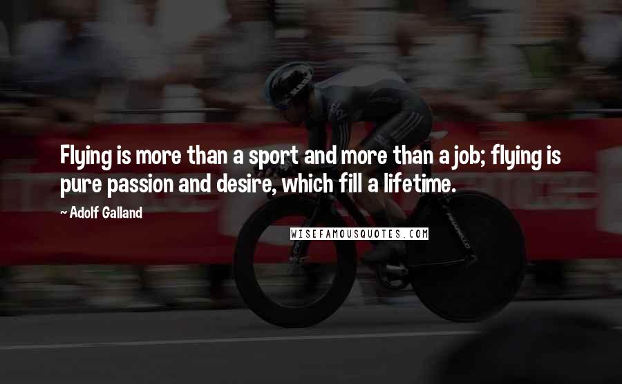 Adolf Galland quotes: Flying is more than a sport and more than a job; flying is pure passion and desire, which fill a lifetime.