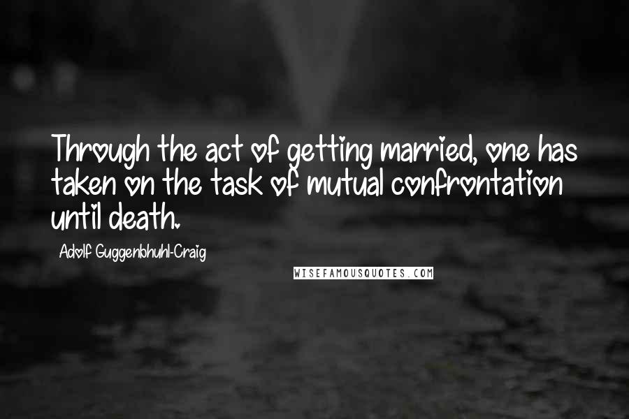 Adolf Guggenbhuhl-Craig quotes: Through the act of getting married, one has taken on the task of mutual confrontation until death.