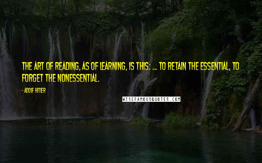Adolf Hitler quotes: The art of reading, as of learning, is this: ... to retain the essential, to forget the nonessential. Adolf Hitler quotes: The art of reading, as of learning, is this: ... to retain the essential, to forget the nonessential.