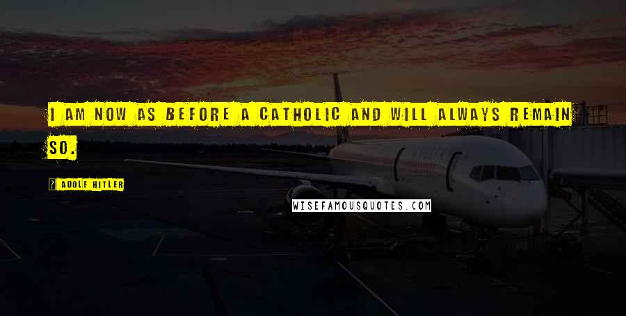 Adolf Hitler quotes: I am now as before a Catholic and will always remain so. Adolf Hitler quotes: I am now as before a Catholic and will always remain so.