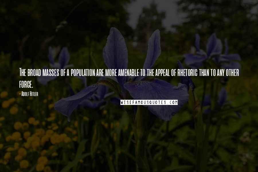 Adolf Hitler quotes: The broad masses of a population are more amenable to the appeal of rhetoric than to any other force. Adolf Hitler quotes: The broad masses of a population are more amenable to the appeal of rhetoric than to any other force.