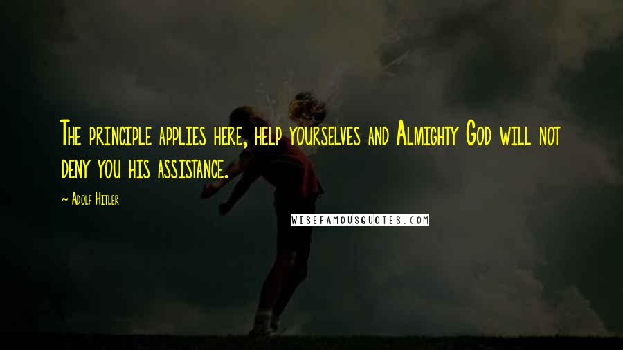 Adolf Hitler quotes: The principle applies here, help yourselves and Almighty God will not deny you his assistance.