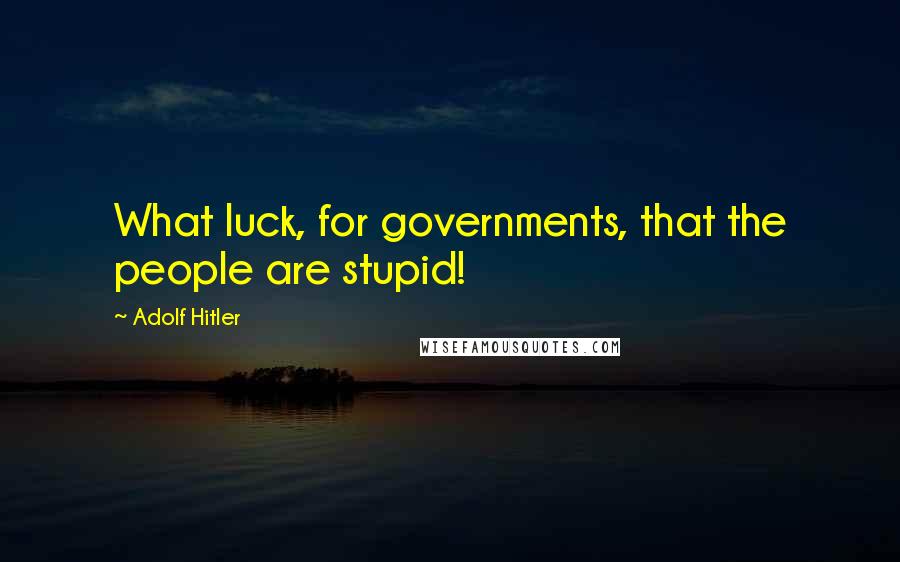 Adolf Hitler quotes: What luck, for governments, that the people are stupid! Adolf Hitler quotes: What luck, for governments, that the people are stupid!