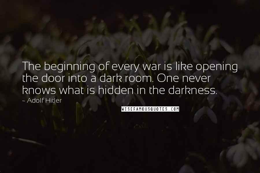 Adolf Hitler quotes: The beginning of every war is like opening the door into a dark room. One never knows what is hidden in the darkness.
