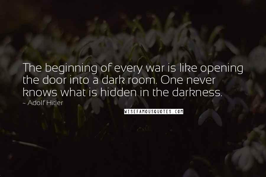 Adolf Hitler quotes: The beginning of every war is like opening the door into a dark room. One never knows what is hidden in the darkness. Adolf Hitler quotes: The beginning of every war is like opening the door into a dark room. One never knows what is hidden in the darkness.