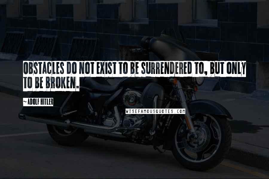 Adolf Hitler quotes: Obstacles do not exist to be surrendered to, but only to be broken.
