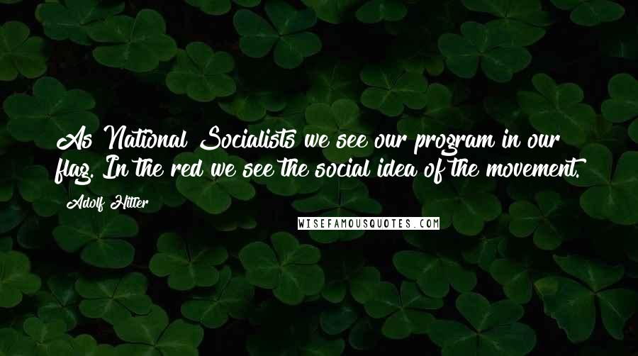 Adolf Hitler quotes: As National Socialists we see our program in our flag. In the red we see the social idea of the movement.