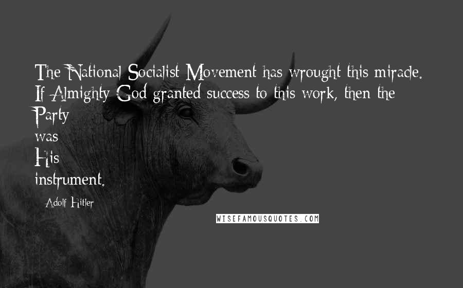 Adolf Hitler quotes: The National Socialist Movement has wrought this miracle. If Almighty God granted success to this work, then the Party was His instrument.