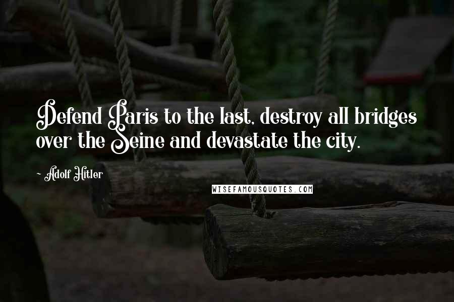 Adolf Hitler quotes: Defend Paris to the last, destroy all bridges over the Seine and devastate the city.