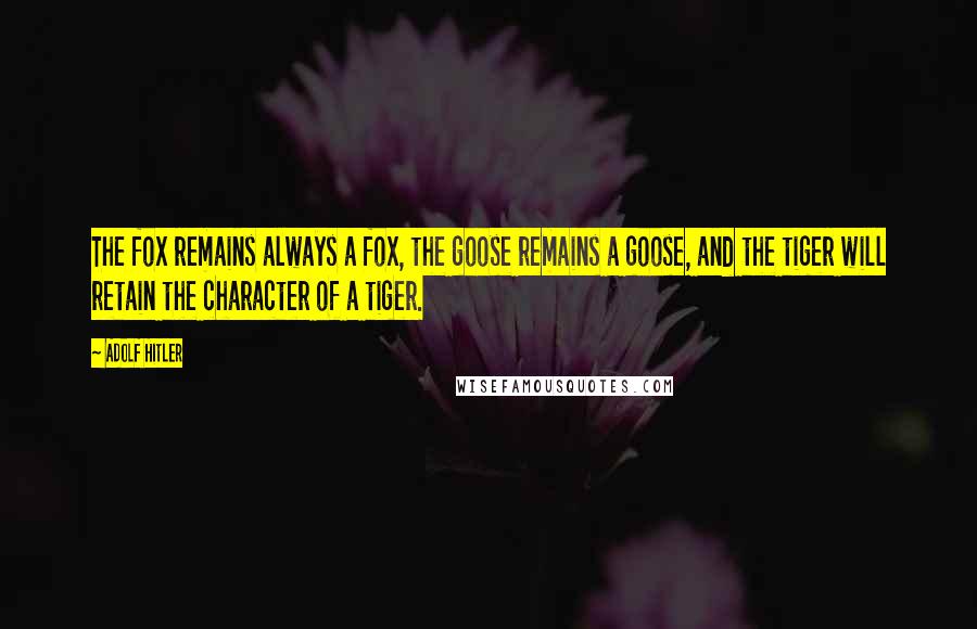 Adolf Hitler quotes: The fox remains always a fox, the goose remains a goose, and the tiger will retain the character of a tiger.