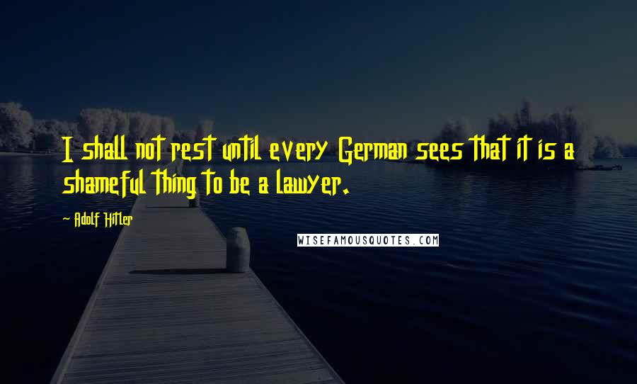 Adolf Hitler quotes: I shall not rest until every German sees that it is a shameful thing to be a lawyer. Adolf Hitler quotes: I shall not rest until every German sees that it is a shameful thing to be a lawyer.