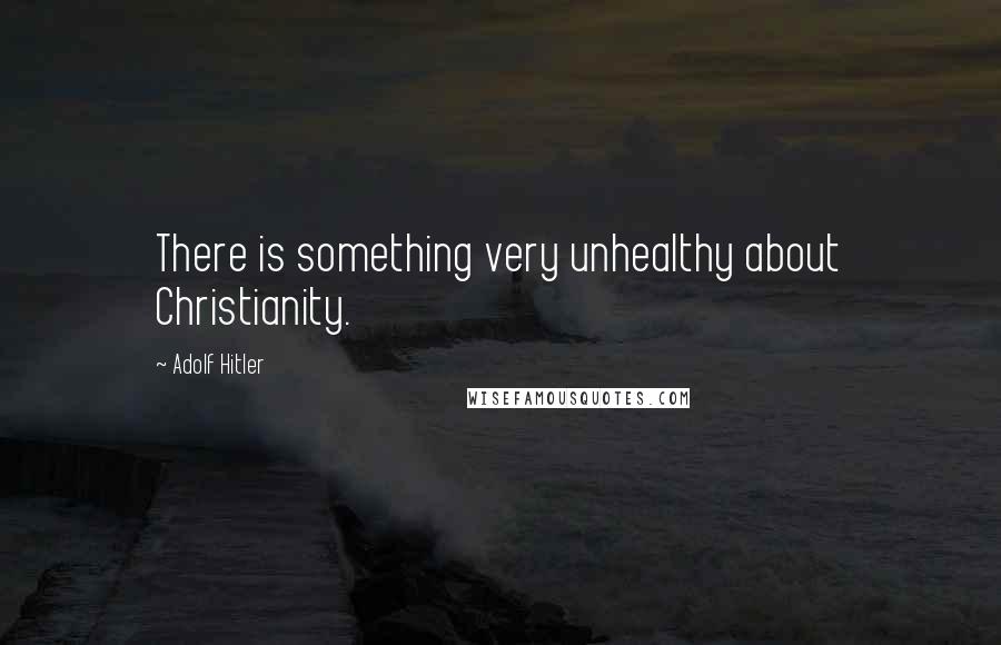 Adolf Hitler quotes: There is something very unhealthy about Christianity.