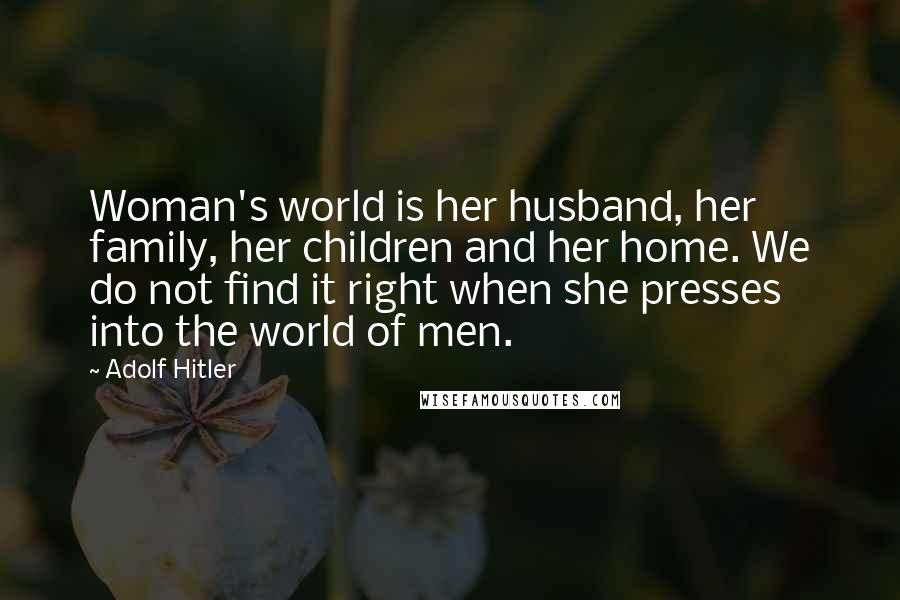 Adolf Hitler quotes: Woman's world is her husband, her family, her children and her home. We do not find it right when she presses into the world of men. Adolf Hitler quotes: Woman's world is her husband, her family, her children and her home. We do not find it right when she presses into the world of men.