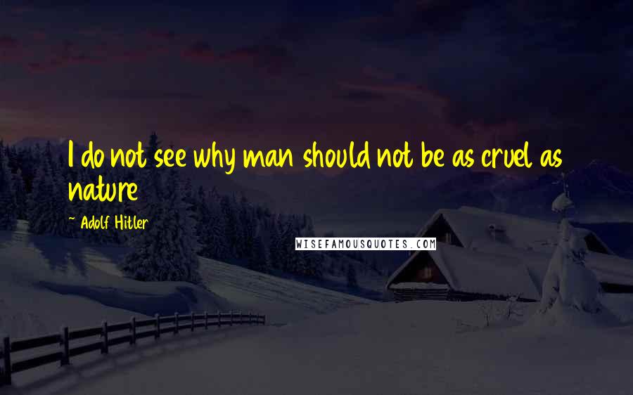 Adolf Hitler quotes: I do not see why man should not be as cruel as nature Adolf Hitler quotes: I do not see why man should not be as cruel as nature