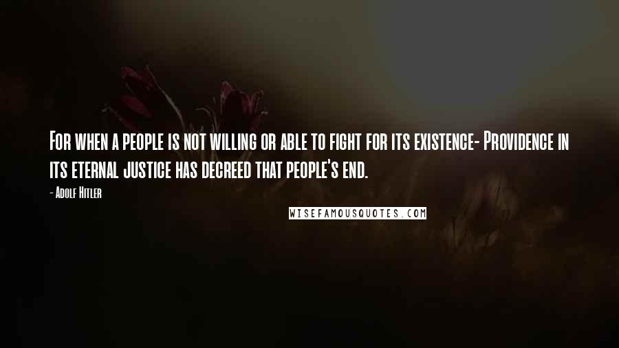 Adolf Hitler quotes: For when a people is not willing or able to fight for its existence- Providence in its eternal justice has decreed that people's end. Adolf Hitler quotes: For when a people is not willing or able to fight for its existence- Providence in its eternal justice has decreed that people's end.