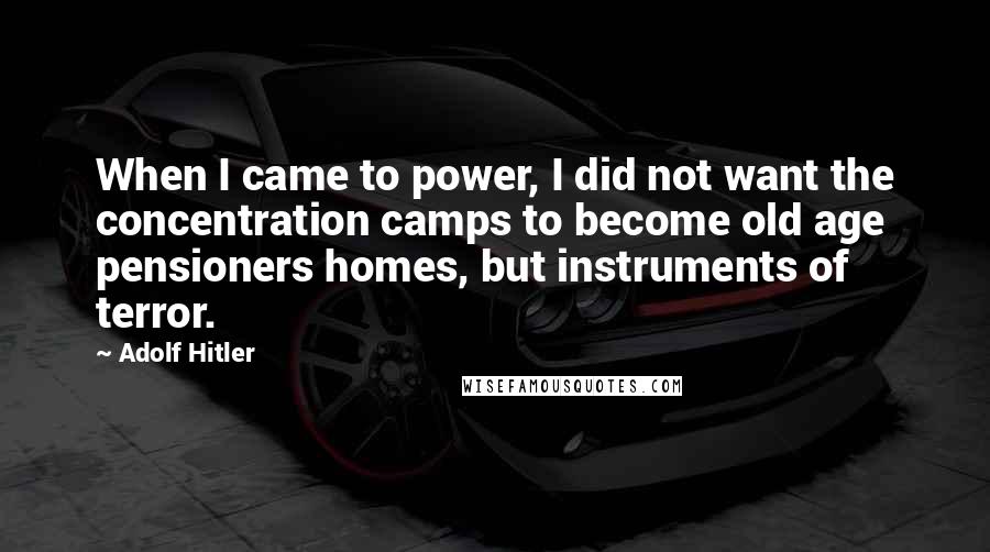 Adolf Hitler quotes: When I came to power, I did not want the concentration camps to become old age pensioners homes, but instruments of terror.