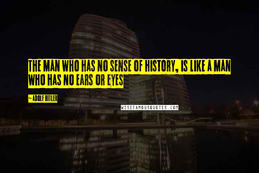 Adolf Hitler quotes: The man who has no sense of history, is like a man who has no ears or eyes Adolf Hitler quotes: The man who has no sense of history, is like a man who has no ears or eyes