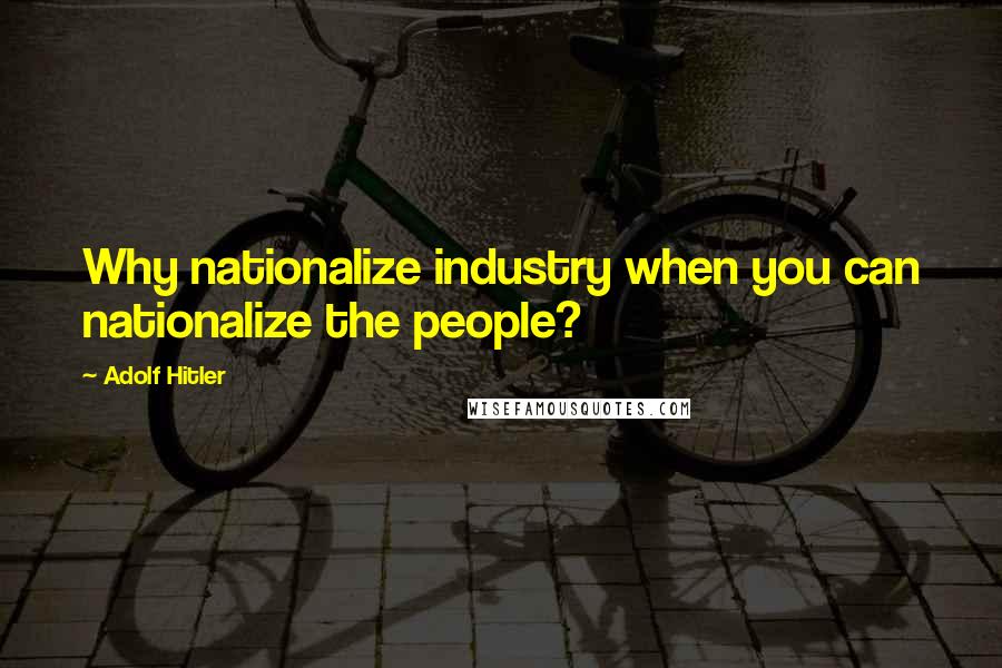 Adolf Hitler quotes: Why nationalize industry when you can nationalize the people? Adolf Hitler quotes: Why nationalize industry when you can nationalize the people?