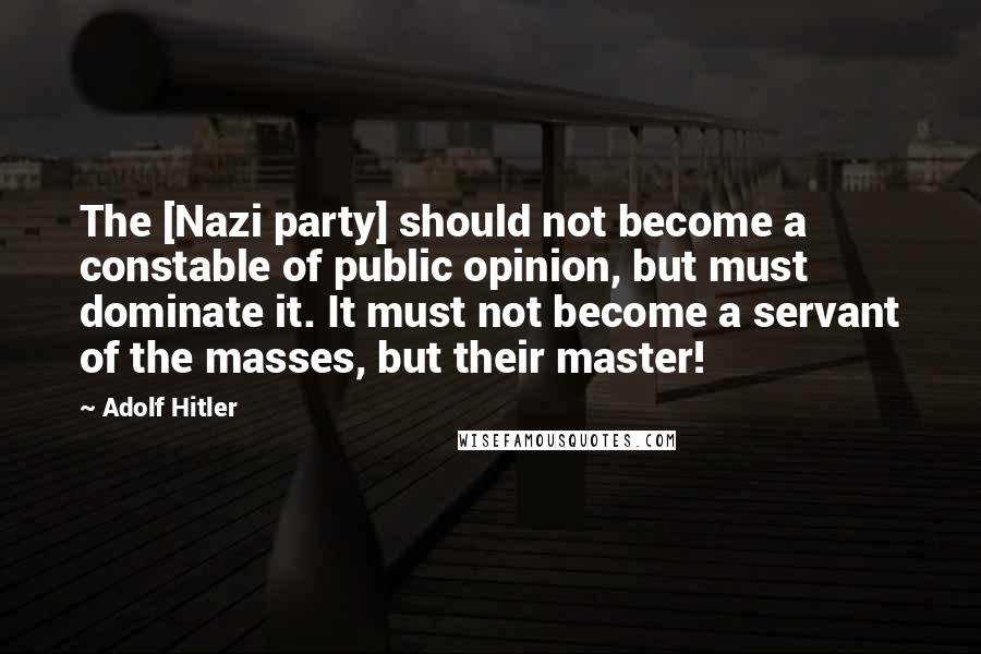 Adolf Hitler quotes: The [Nazi party] should not become a constable of public opinion, but must dominate it. It must not become a servant of the masses, but their master!