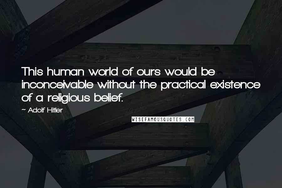 Adolf Hitler quotes: This human world of ours would be inconceivable without the practical existence of a religious belief. Adolf Hitler quotes: This human world of ours would be inconceivable without the practical existence of a religious belief.