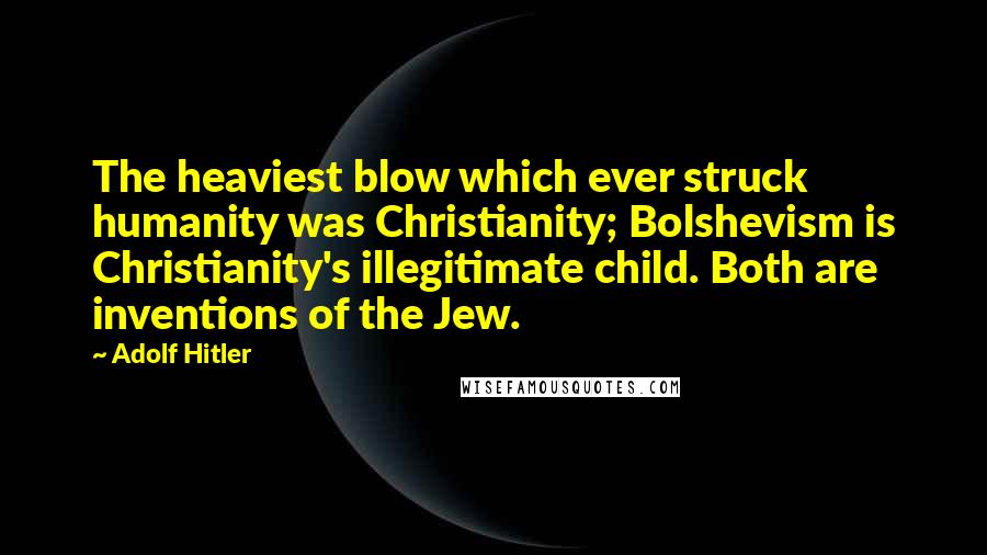 Adolf Hitler quotes: The heaviest blow which ever struck humanity was Christianity; Bolshevism is Christianity's illegitimate child. Both are inventions of the Jew.