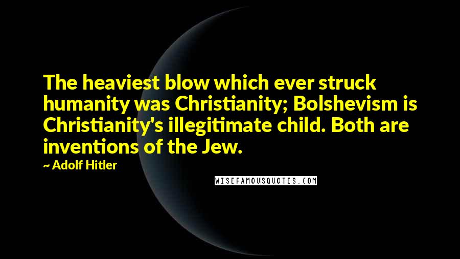 Adolf Hitler quotes: The heaviest blow which ever struck humanity was Christianity; Bolshevism is Christianity's illegitimate child. Both are inventions of the Jew. Adolf Hitler quotes: The heaviest blow which ever struck humanity was Christianity; Bolshevism is Christianity's illegitimate child. Both are inventions of the Jew.