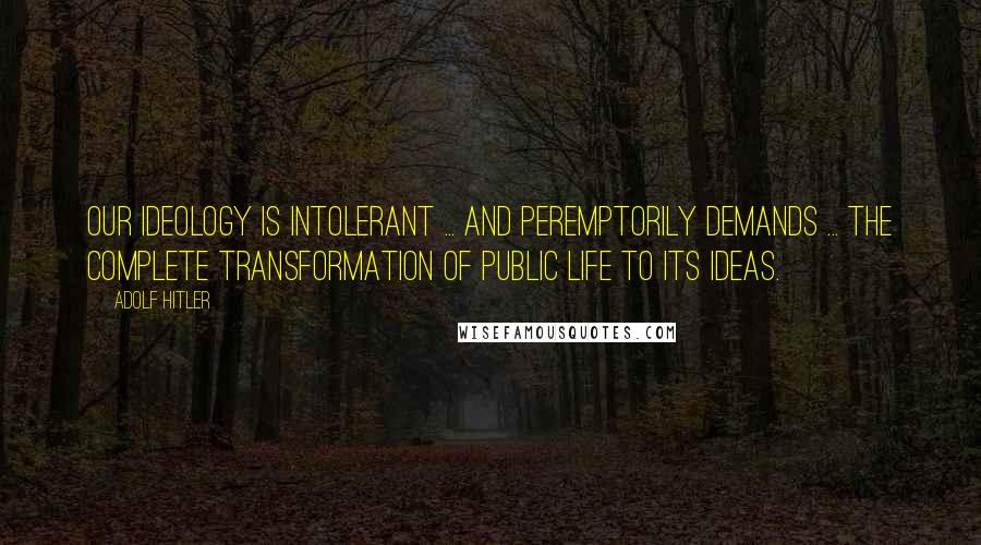 Adolf Hitler quotes: Our ideology is intolerant ... and peremptorily demands ... the complete transformation of public life to its ideas.