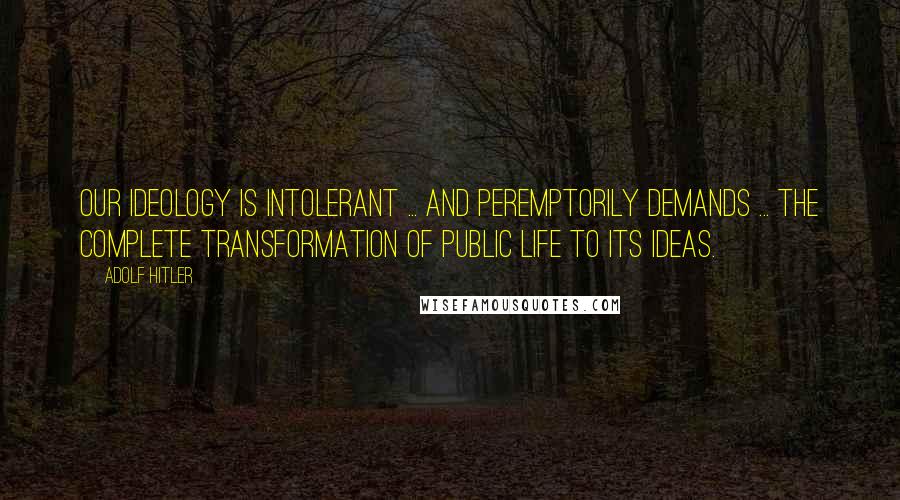 Adolf Hitler quotes: Our ideology is intolerant ... and peremptorily demands ... the complete transformation of public life to its ideas. Adolf Hitler quotes: Our ideology is intolerant ... and peremptorily demands ... the complete transformation of public life to its ideas.