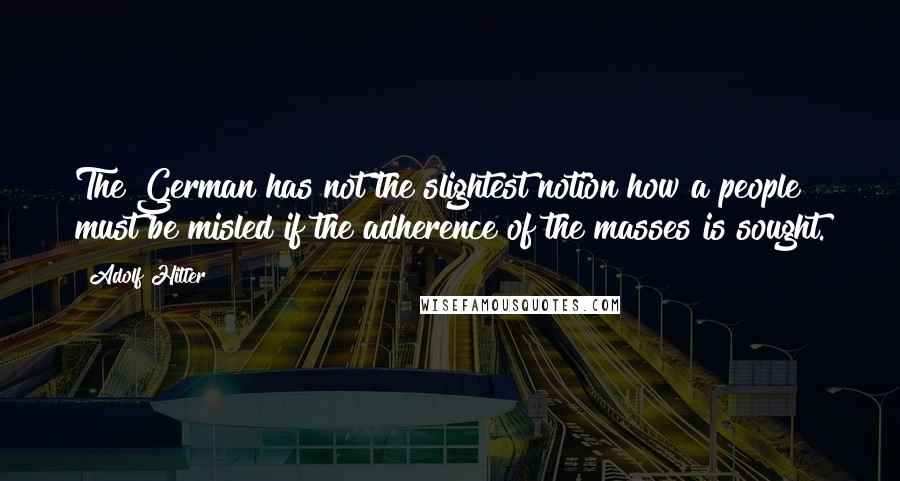 Adolf Hitler quotes: The German has not the slightest notion how a people must be misled if the adherence of the masses is sought.