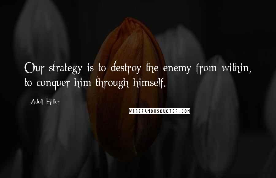 Adolf Hitler quotes: Our strategy is to destroy the enemy from within, to conquer him through himself. Adolf Hitler quotes: Our strategy is to destroy the enemy from within, to conquer him through himself.