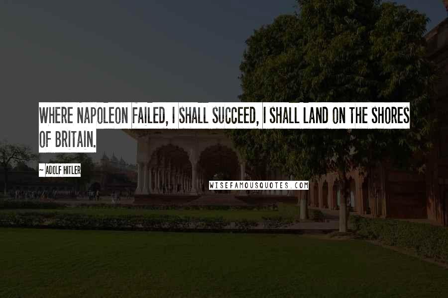 Adolf Hitler quotes: Where Napoleon failed, I shall succeed, I shall land on the shores of Britain. Adolf Hitler quotes: Where Napoleon failed, I shall succeed, I shall land on the shores of Britain.