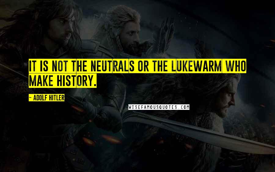 Adolf Hitler quotes: It is not the neutrals or the lukewarm who make history. Adolf Hitler quotes: It is not the neutrals or the lukewarm who make history.