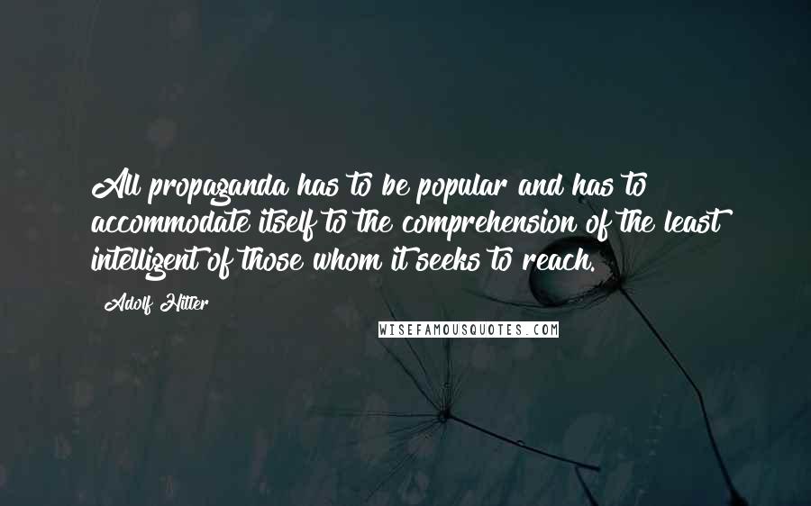 Adolf Hitler quotes: All propaganda has to be popular and has to accommodate itself to the comprehension of the least intelligent of those whom it seeks to reach.