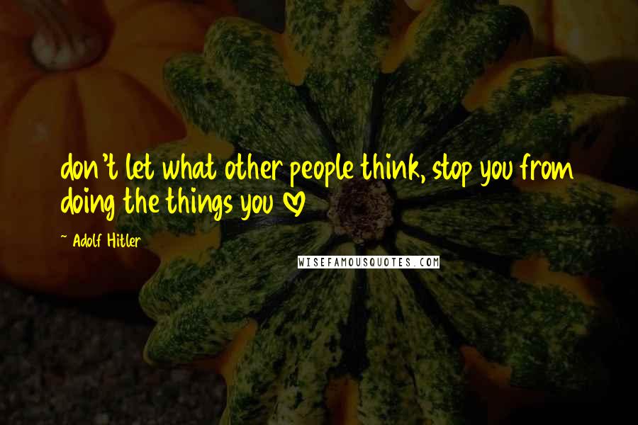 Adolf Hitler quotes: don't let what other people think, stop you from doing the things you love