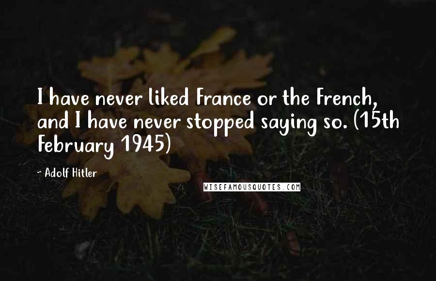 Adolf Hitler quotes: I have never liked France or the French, and I have never stopped saying so. (15th February 1945)
