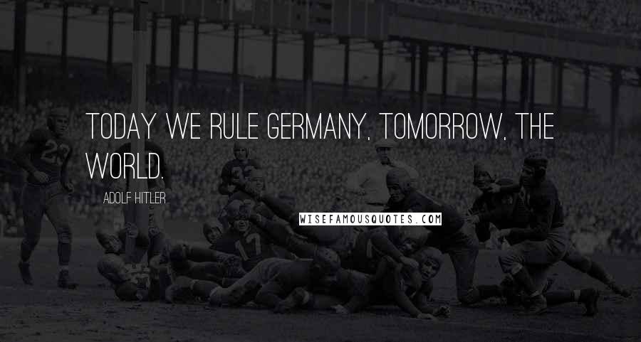 Adolf Hitler quotes: Today we rule Germany, tomorrow, the world.