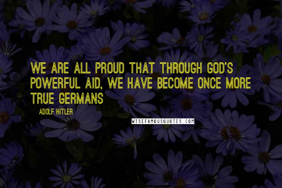 Adolf Hitler quotes: We are all proud that through God's powerful aid, we have become once more true Germans