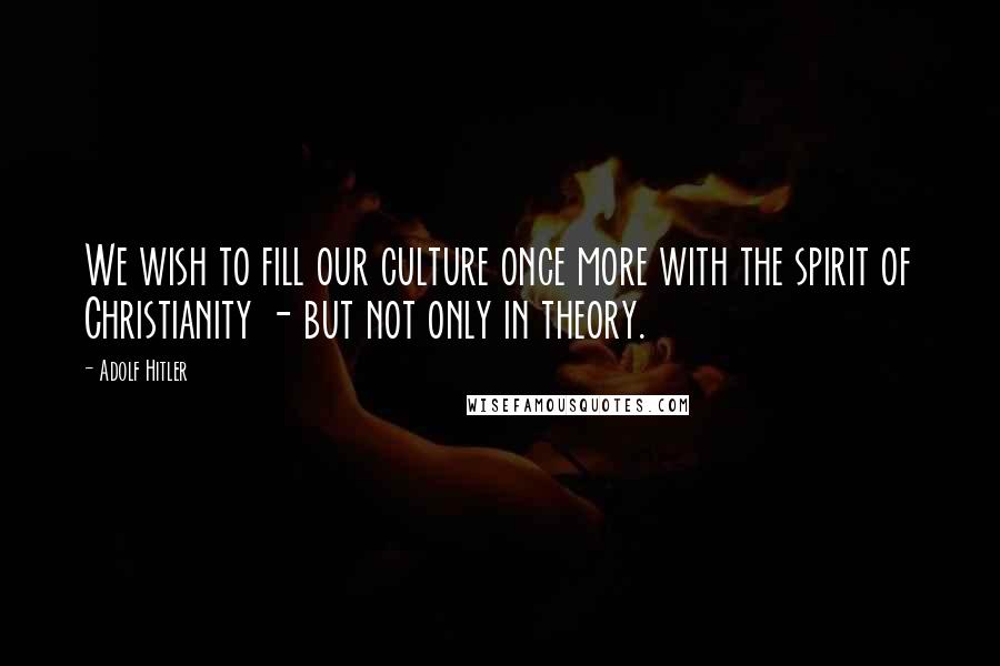 Adolf Hitler quotes: We wish to fill our culture once more with the spirit of Christianity - but not only in theory. Adolf Hitler quotes: We wish to fill our culture once more with the spirit of Christianity - but not only in theory.